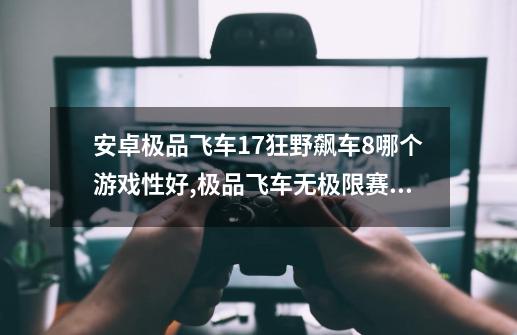 安卓极品飞车17狂野飙车8哪个游戏性好,极品飞车无极限赛车和狂野飙车8哪个好玩-第1张-游戏相关-拼搏