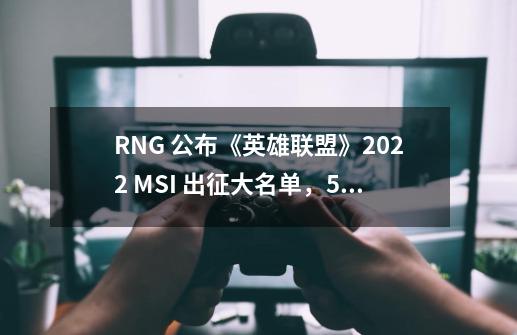 RNG 公布《英雄联盟》2022 MSI 出征大名单，5 月 10 日正式打响-第1张-游戏相关-拼搏