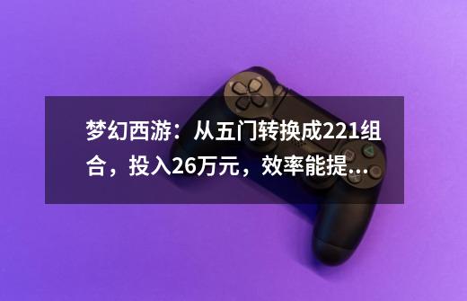 梦幻西游：从五门转换成221组合，投入2.6万元，效率能提高多少？-第1张-游戏相关-拼搏