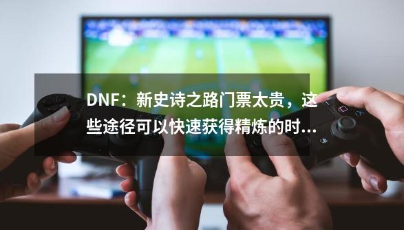 DNF：新史诗之路门票太贵，这些途径可以快速获得精炼的时空石-第1张-游戏相关-拼搏