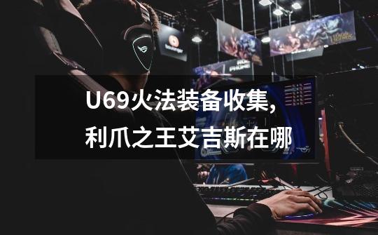 U69火法装备收集,利爪之王艾吉斯在哪-第1张-游戏相关-拼搏