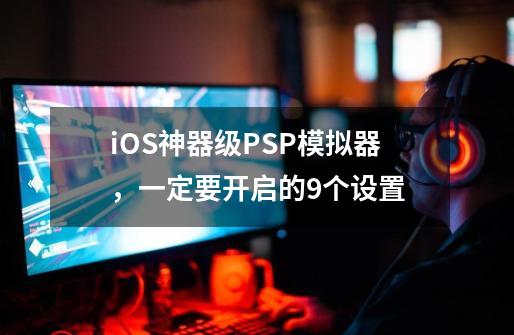 iOS神器级PSP模拟器，一定要开启的9个设置-第1张-游戏相关-拼搏