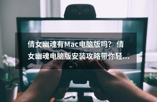 倩女幽魂有Mac电脑版吗？ 倩女幽魂电脑版安装攻略带你轻松上手！-第1张-游戏相关-拼搏