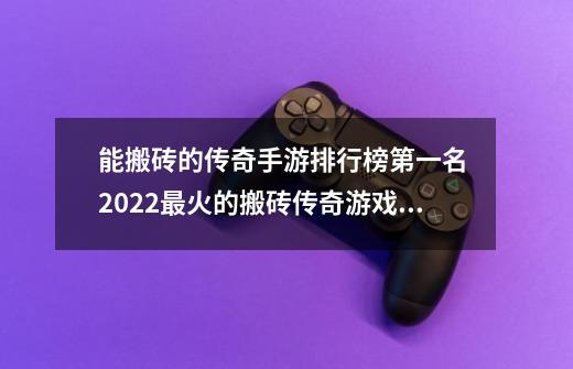 能搬砖的传奇手游排行榜第一名 2022最火的搬砖传奇游戏排行_龙腾手游排行榜第一名-第1张-游戏相关-拼搏