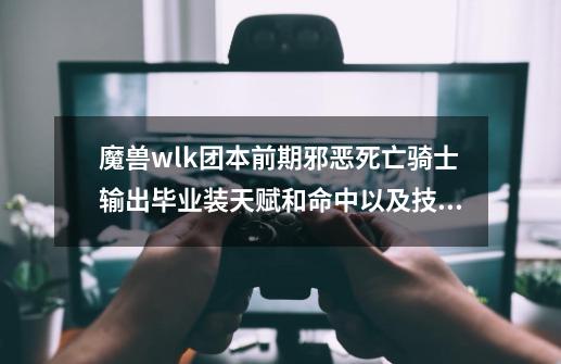 魔兽wlk团本前期邪恶死亡骑士输出毕业装天赋和命中以及技能循环-第1张-游戏相关-拼搏