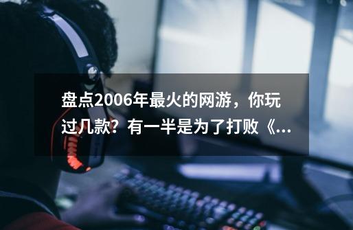 盘点2006年最火的网游，你玩过几款？有一半是为了打败《传奇》-第1张-游戏相关-拼搏