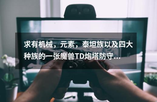 求有机械，元素，泰坦族以及四大种族的一张魔兽TD炮塔防守图_水之td 起源-第1张-游戏相关-拼搏