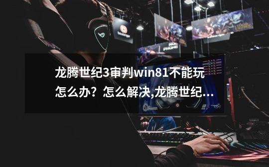 龙腾世纪3审判win8.1不能玩怎么办？怎么解决,龙腾世纪审判存档损坏-第1张-游戏相关-拼搏