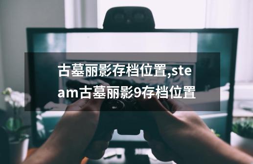 古墓丽影存档位置,steam古墓丽影9存档位置-第1张-游戏相关-拼搏