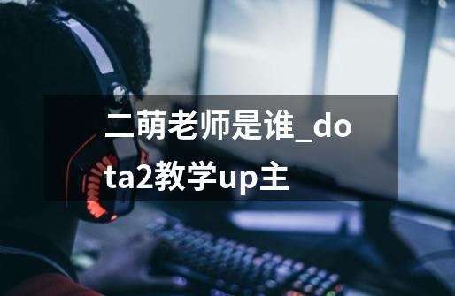 二萌老师是谁_dota2教学up主-第1张-游戏相关-拼搏