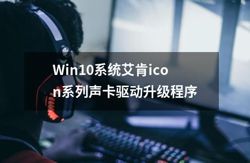 Win10系统艾肯icon系列声卡驱动升级程序-第1张-游戏相关-拼搏