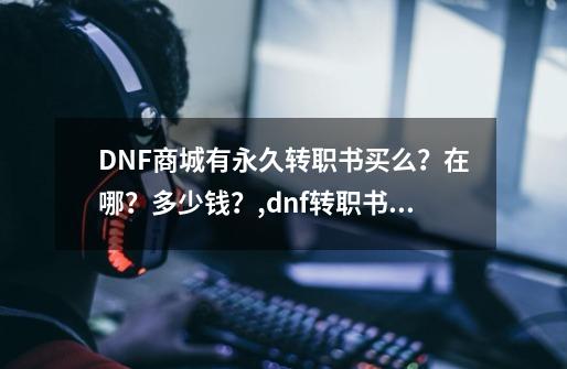 DNF商城有永久转职书买么？在哪？多少钱？,dnf转职书怎么弄-第1张-游戏相关-拼搏