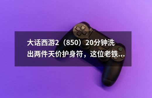 大话西游2（850）20分钟洗出两件天价护身符，这位老铁运气不错啊-第1张-游戏相关-拼搏