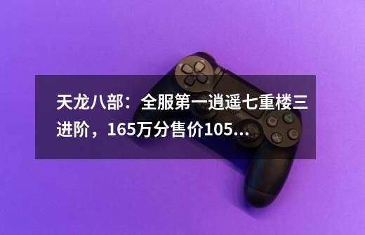 天龙八部：全服第一逍遥七重楼三进阶，165万分售价105万全服最贵-第1张-游戏相关-拼搏