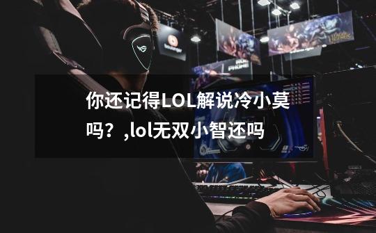 你还记得LOL解说冷小莫吗？,lol无双小智还吗-第1张-游戏相关-拼搏