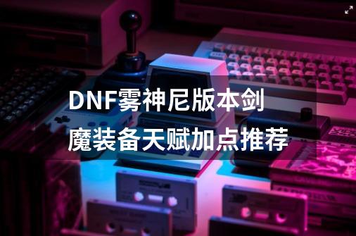 DNF雾神尼版本剑魔装备天赋加点推荐-第1张-游戏相关-拼搏