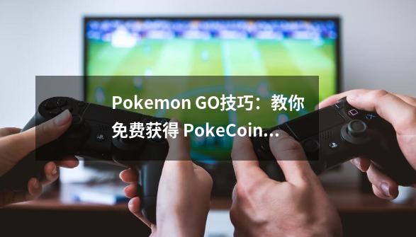 Pokemon GO技巧：教你免费获得 PokeCoins 宝可梦金币_pokemongo教学-第1张-游戏相关-拼搏