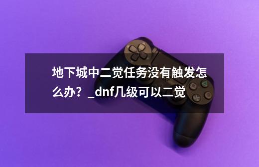 地下城中二觉任务没有触发怎么办？_dnf几级可以二觉-第1张-游戏相关-拼搏