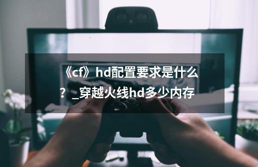 《cf》hd配置要求是什么？_穿越火线hd多少内存-第1张-游戏相关-拼搏