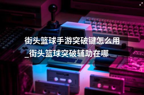 街头篮球手游突破键怎么用_街头篮球突破辅助在哪-第1张-游戏相关-拼搏