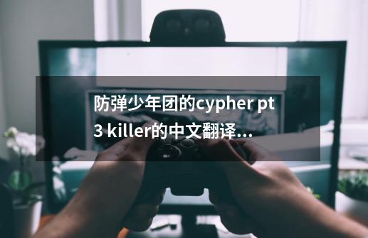 防弹少年团的cypher pt.3 killer的中文翻译歌词是什么？_神奇宝贝的cypher第几期-第1张-游戏相关-拼搏