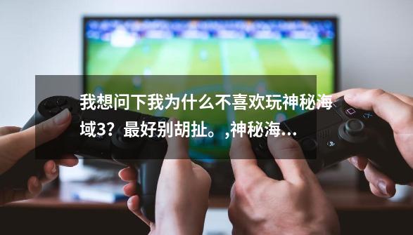 我想问下我为什么不喜欢玩神秘海域3？最好别胡扯。,神秘海域3和2哪个好玩-第1张-游戏相关-拼搏