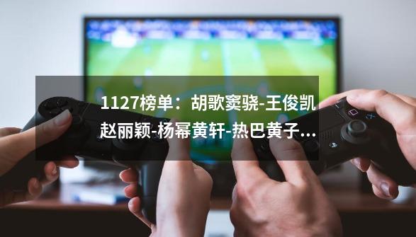 11.27榜单：胡歌窦骁-王俊凯赵丽颖-杨幂黄轩-热巴黄子韬-第1张-游戏相关-拼搏