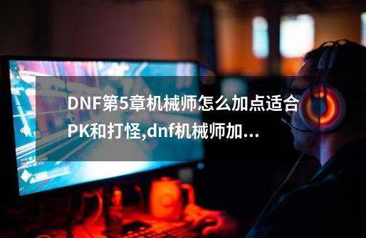 DNF第5章机械师怎么加点适合PK和打怪?,dnf机械师加点2021-第1张-游戏相关-拼搏