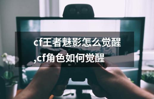 cf王者魅影怎么觉醒,cf角色如何觉醒-第1张-游戏相关-拼搏