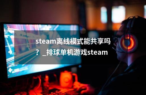 steam离线模式能共享吗？_排球单机游戏steam-第1张-游戏相关-拼搏