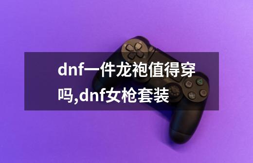 dnf一件龙袍值得穿吗,dnf女枪套装-第1张-游戏相关-拼搏