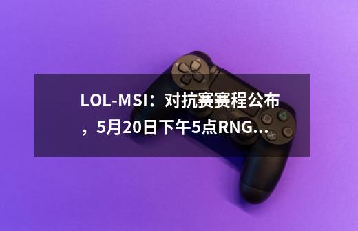 LOL-MSI：对抗赛赛程公布，5月20日下午5点RNG首秀对阵北美EG-第1张-游戏相关-拼搏