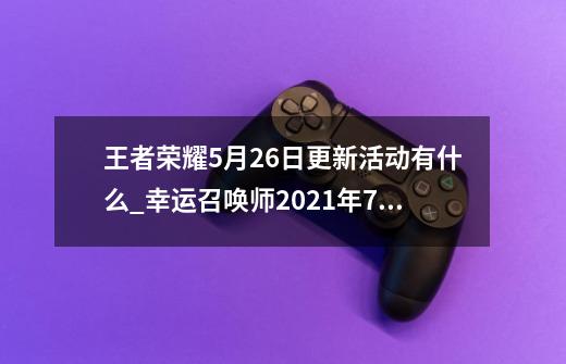 王者荣耀5月26日更新活动有什么_幸运召唤师2021年7月-第1张-游戏相关-拼搏