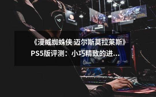 《漫威蜘蛛侠 迈尔斯莫拉莱斯》PS5版评测：小巧精致的进化体-第1张-游戏相关-拼搏