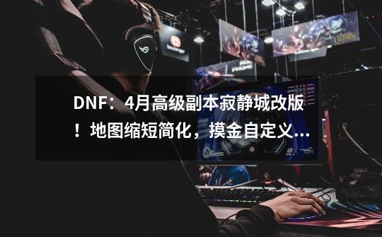 DNF：4月高级副本寂静城改版！地图缩短简化，摸金自定义更方便了-第1张-游戏相关-拼搏