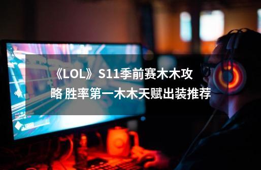 《LOL》S11季前赛木木攻略 胜率第一木木天赋出装推荐-第1张-游戏相关-拼搏