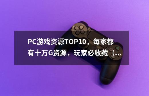 PC游戏资源TOP10，每家都有十万G资源，玩家必收藏（下）-第1张-游戏相关-拼搏