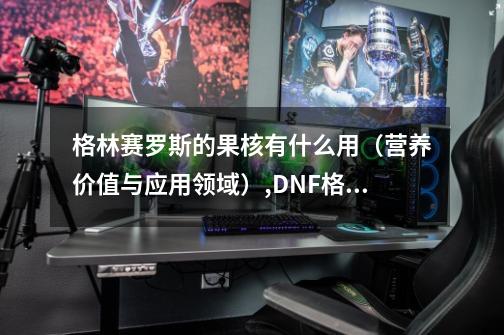 格林赛罗斯的果核有什么用（营养价值与应用领域）,DNF格林赛罗斯果核-第1张-游戏相关-拼搏