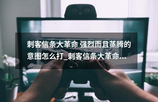 刺客信条大革命 强烈而且蒸腾的意图怎么打_刺客信条大革命怎么解谜题-第1张-游戏相关-拼搏