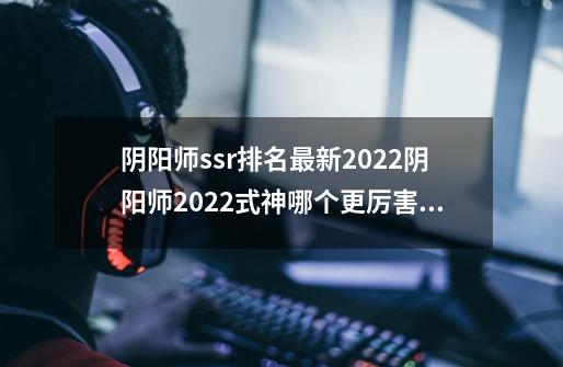 阴阳师ssr排名最新2022阴阳师2022式神哪个更厉害_阴阳师ssr排名-第1张-游戏相关-拼搏