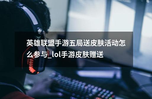 英雄联盟手游五局送皮肤活动怎么参与_lol手游皮肤赠送-第1张-游戏相关-拼搏