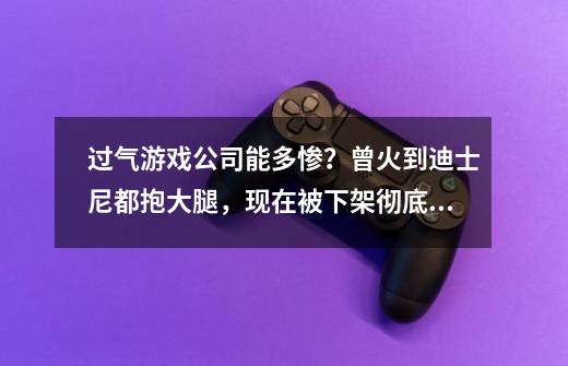 过气游戏公司能多惨？曾火到迪士尼都抱大腿，现在被下架彻底凉凉-第1张-游戏相关-拼搏