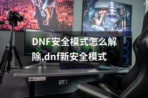 DNF安全模式怎么解除,dnf新安全模式-第1张-游戏相关-拼搏