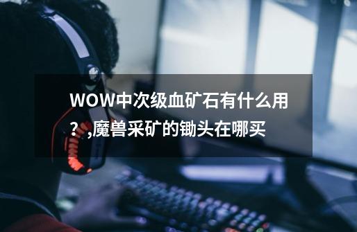 WOW中次级血矿石有什么用？,魔兽采矿的锄头在哪买-第1张-游戏相关-拼搏