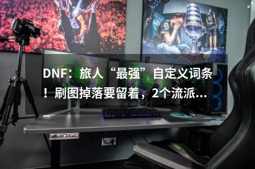 DNF：旅人“最强”自定义词条！刷图掉落要留着，2个流派搭配分析-第1张-游戏相关-拼搏