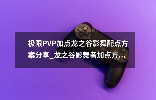 极限PVP加点龙之谷影舞配点方案分享_龙之谷影舞者加点方案-第1张-游戏相关-拼搏