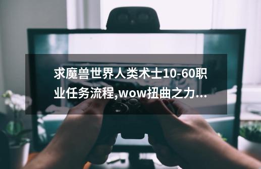 求魔兽世界人类术士10-60职业任务流程,wow扭曲之力任务怎么做-第1张-游戏相关-拼搏