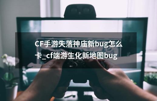 CF手游失落神庙新bug怎么卡_cf端游生化新地图bug-第1张-游戏相关-拼搏