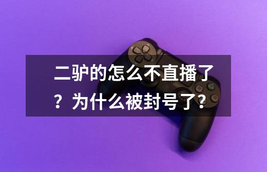 二驴的怎么不直播了？为什么被封号了？-第1张-游戏相关-拼搏