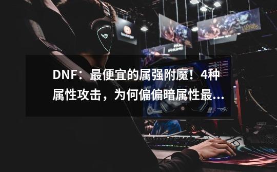 DNF：最便宜的属强附魔！4种属性攻击，为何偏偏暗属性最便宜？-第1张-游戏相关-拼搏